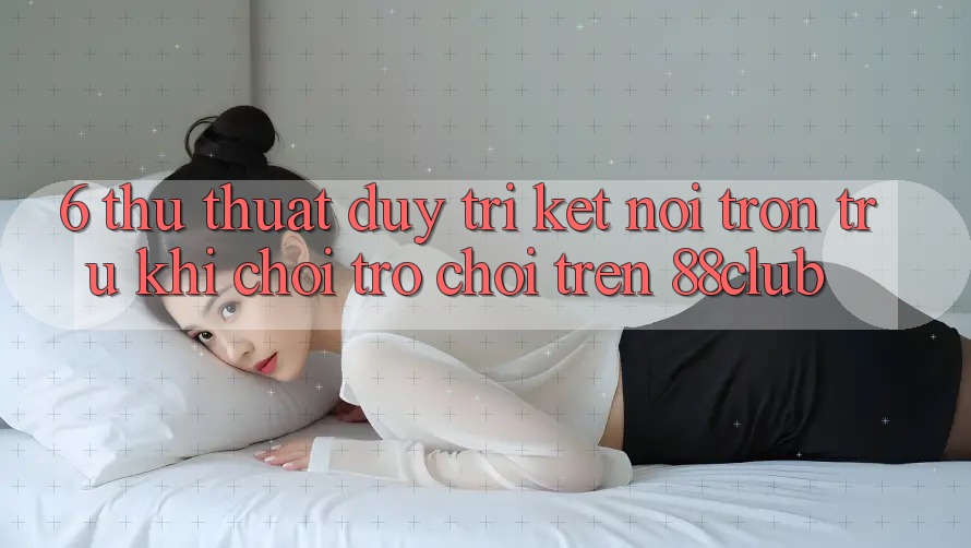 6. Thủ thuật Duy Trì Kết Nối Trơn tru Khi Chơi Trò chơi Trên 88club 6. Thủ thuật Duy Trì Kết Nối Trơn tru Khi Chơi Trò chơi Trên 88club