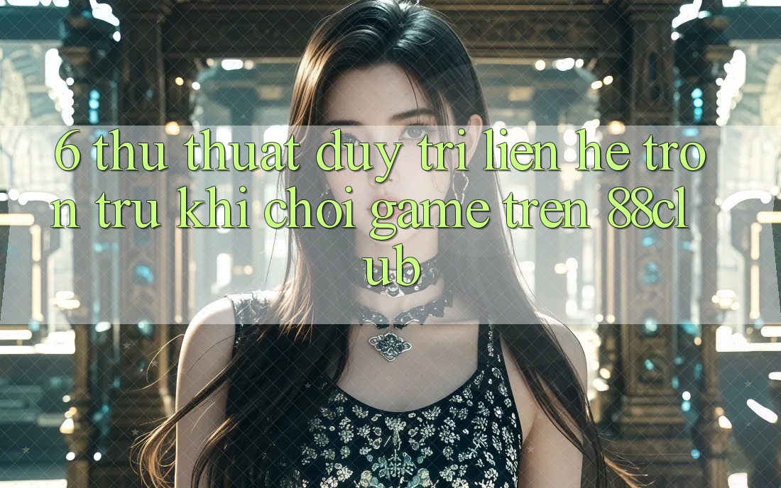 6. Thủ thuật Duy Trì Liên hệ Trơn tru Khi Chơi Game Trên 88club