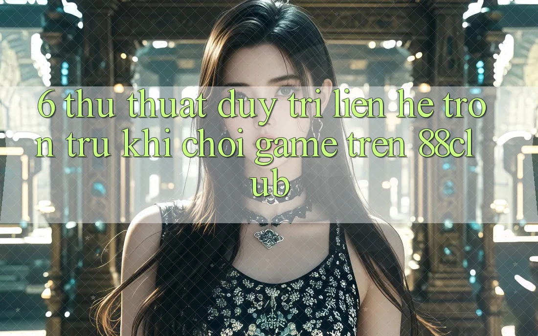 6. Thủ thuật Duy Trì Liên hệ Trơn tru Khi Chơi Game Trên 88club 6. Thủ thuật Duy Trì Liên hệ Trơn tru Khi Chơi Game Trên 88club
