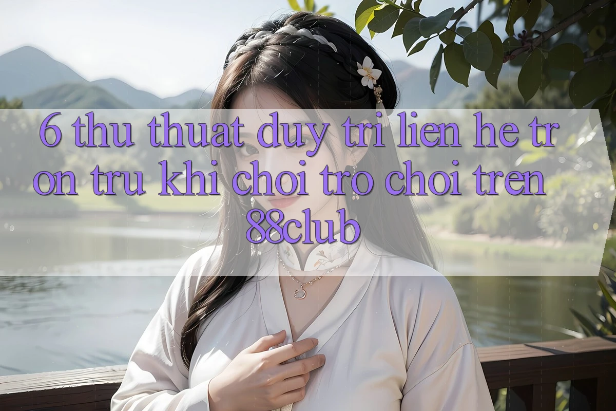 6. Thủ thuật Duy Trì Liên hệ Trơn tru Khi Chơi Trò chơi Trên 88club 6. Thủ thuật Duy Trì Liên hệ Trơn tru Khi Chơi Trò chơi Trên 88club