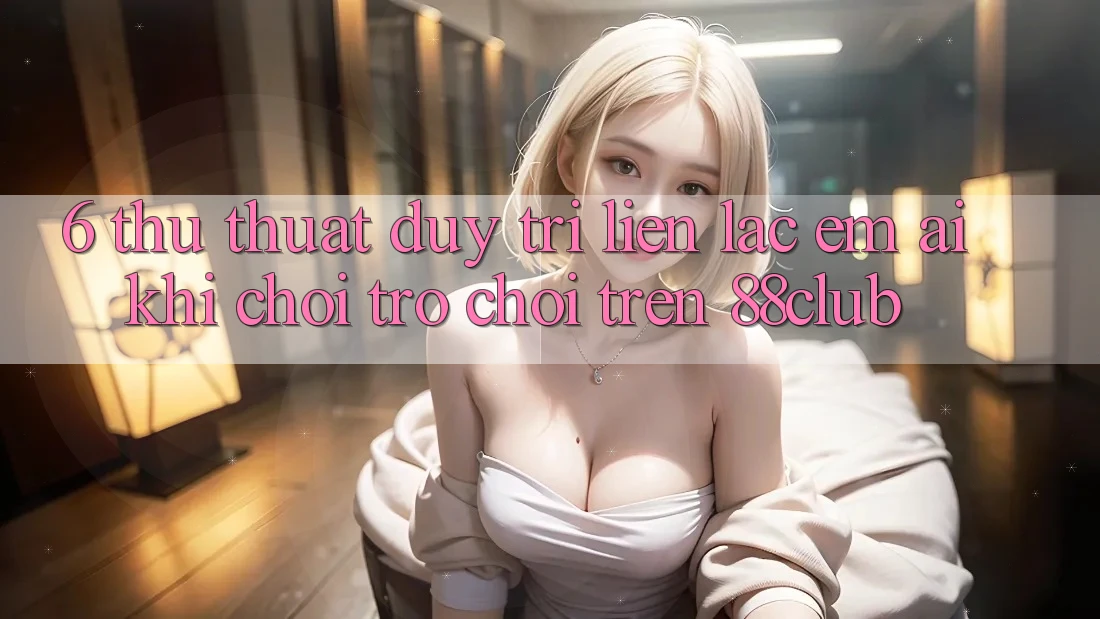 6. Thủ thuật Duy Trì Liên lạc Êm ái Khi Chơi Trò chơi Trên 88club