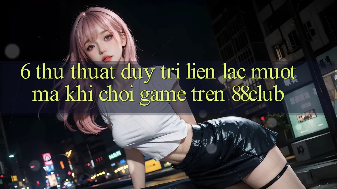 6. Thủ thuật Duy Trì Liên lạc Mượt Mà Khi Chơi Game Trên 88club