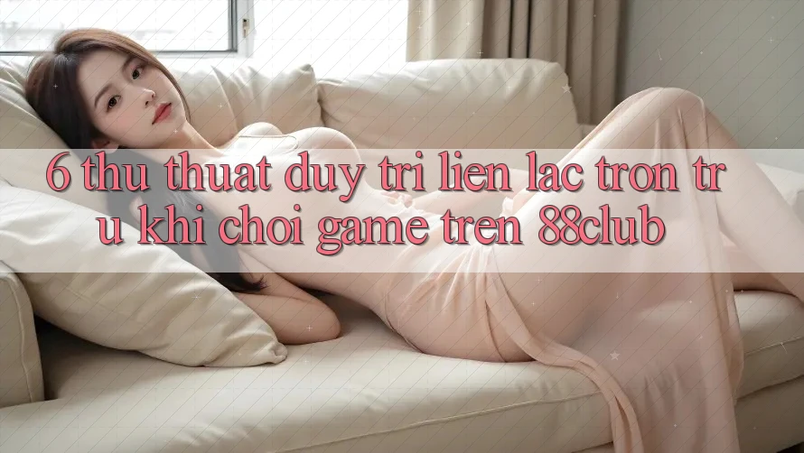 6. Thủ thuật Duy Trì Liên lạc Trơn tru Khi Chơi Game Trên 88club 6. Thủ thuật Duy Trì Liên lạc Trơn tru Khi Chơi Game Trên 88club