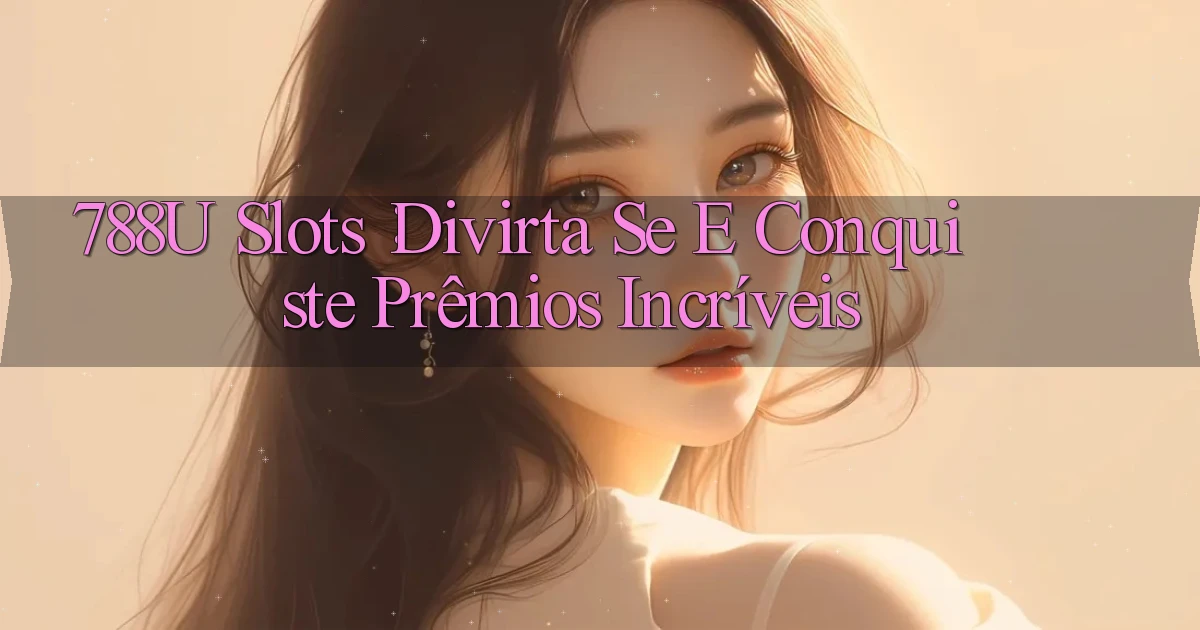 788u Slots： Divirta se e Conquiste Prêmios Incríveis