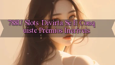 788u Slots： Divirta se e Conquiste Prêmios Incríveis