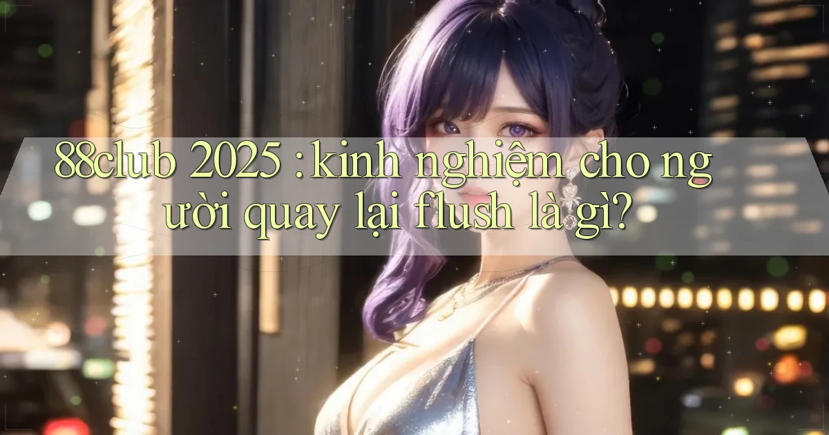 88club 2025 kinh nghiệm cho người quay lại flush là gì