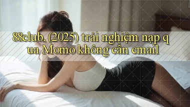 88club, (2025) trải nghiệm nạp qua Momo không cần email