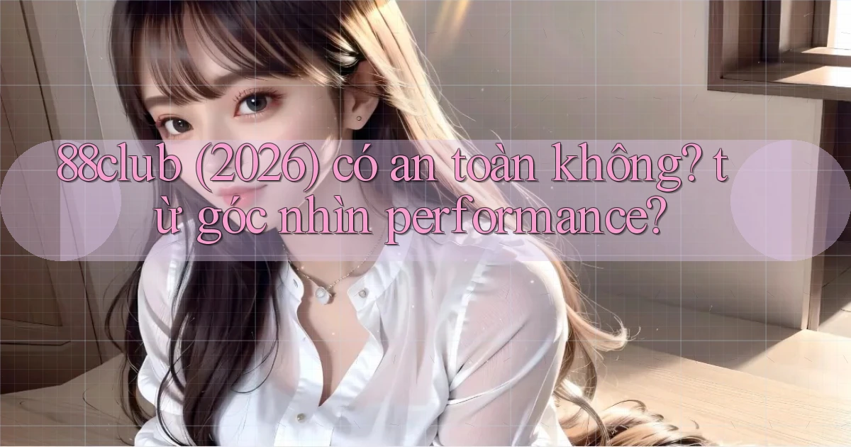 88club (2026) có an toàn không từ góc nhìn performance