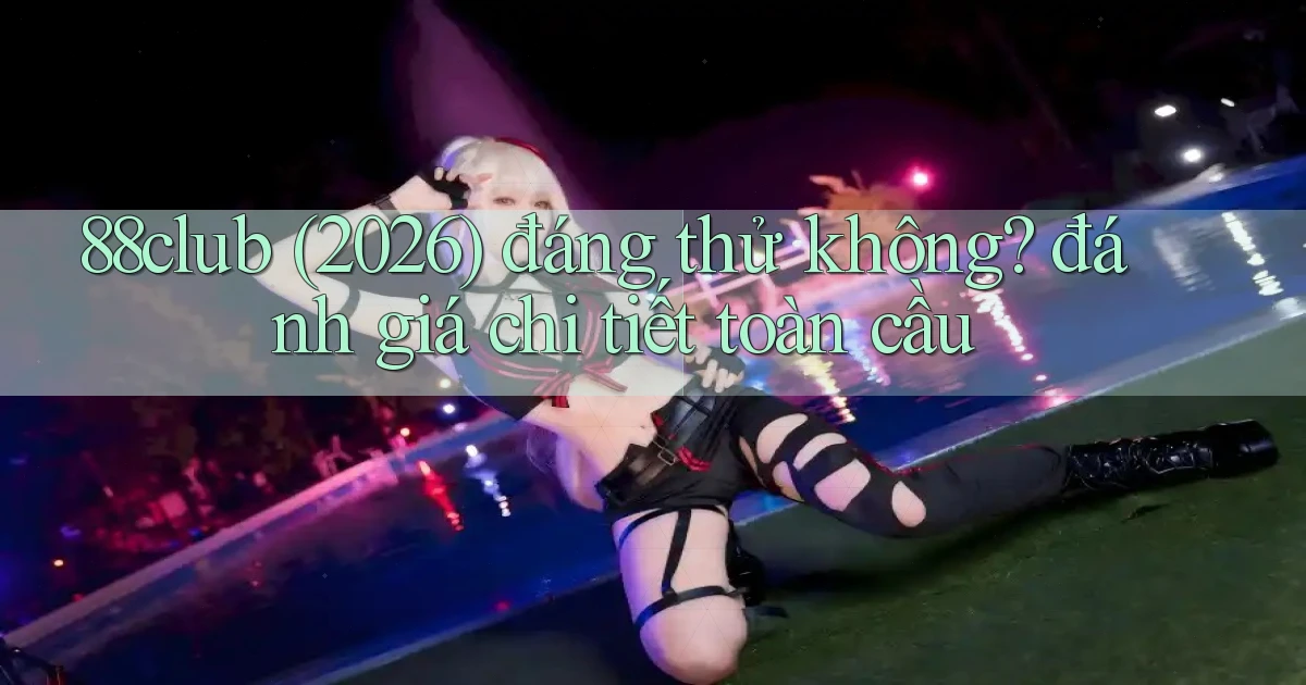 88club (2026) đáng thử không đánh giá chi tiết toàn cầu
