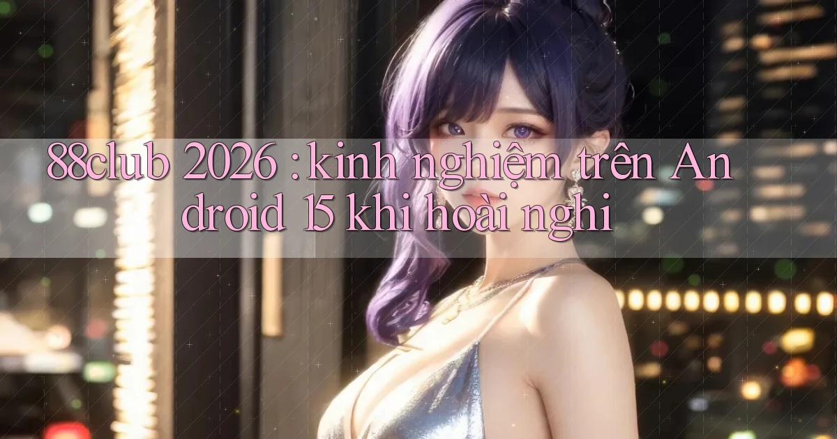 88club 2026 kinh nghiệm trên Android 15 khi hoài nghi