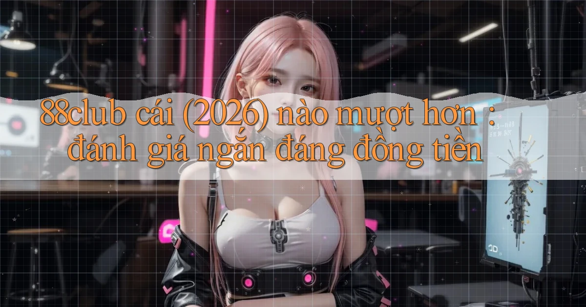 88club cái (2026) nào mượt hơn đánh giá ngắn đáng đồng tiền