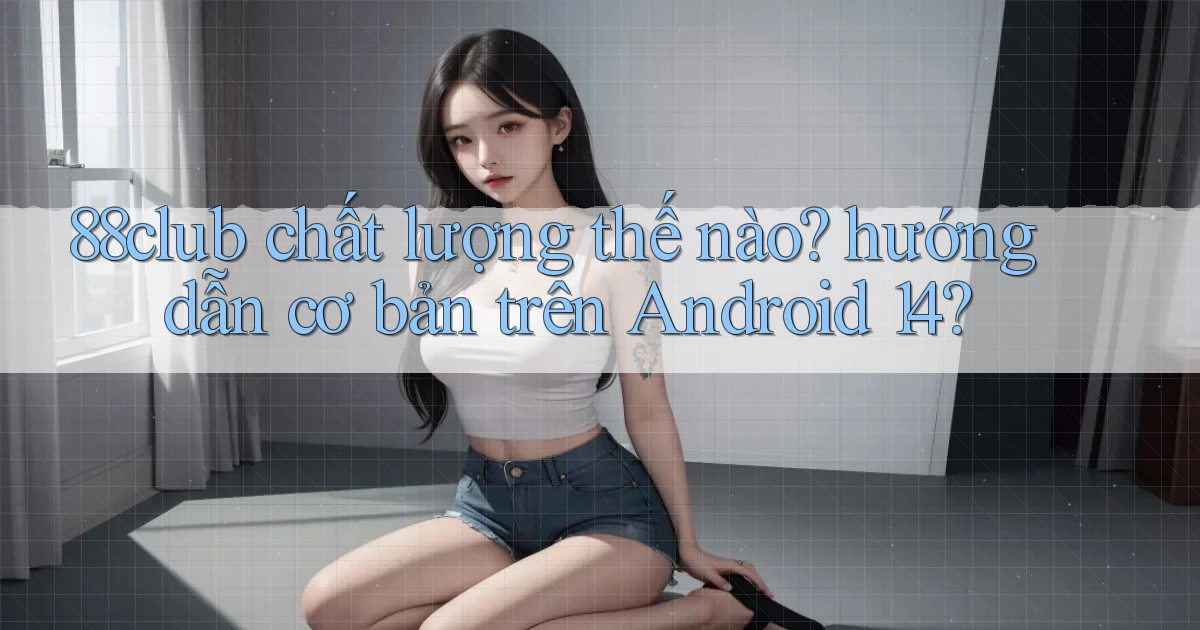 88club chất lượng thế nào hướng dẫn cơ bản trên Android 14