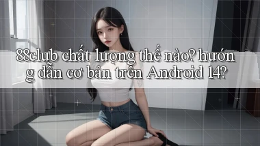 88club chất lượng thế nào hướng dẫn cơ bản trên Android 14