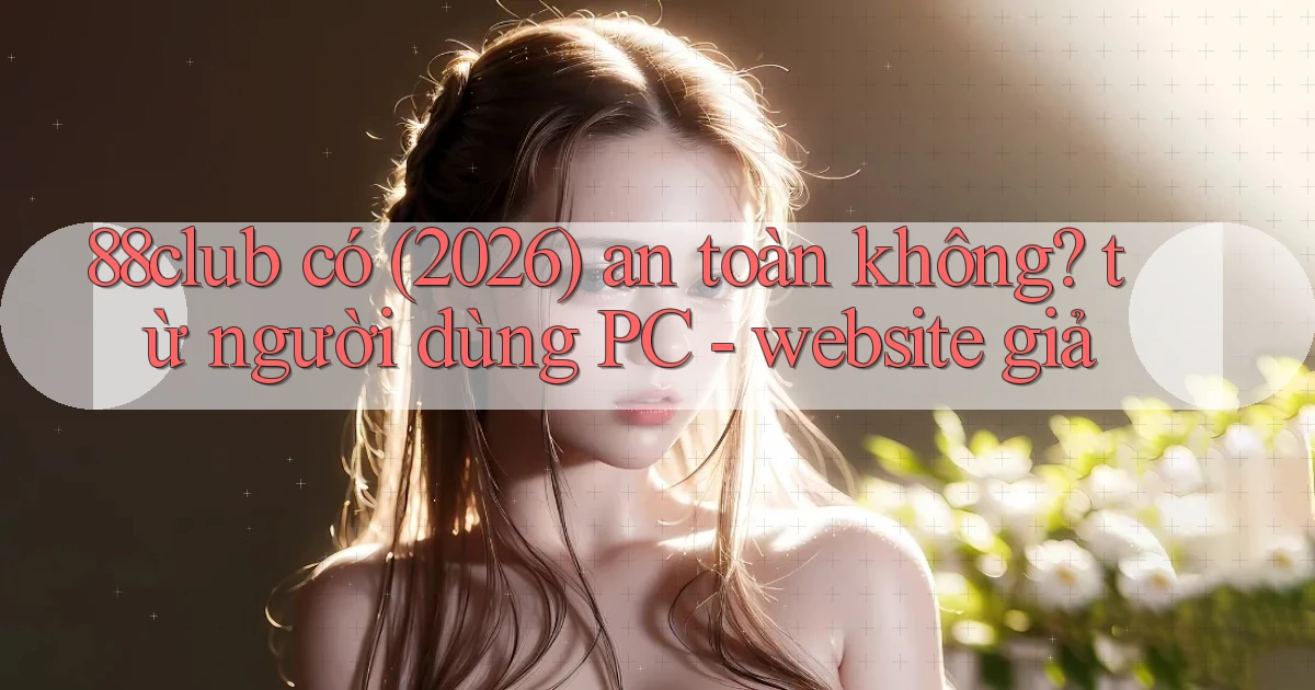 88club có (2026) an toàn không từ người dùng PC   website giả
