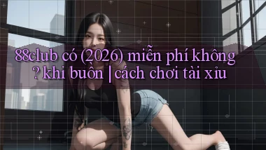 88club có (2026) miễn phí không khi buồn cách chơi tài xỉu