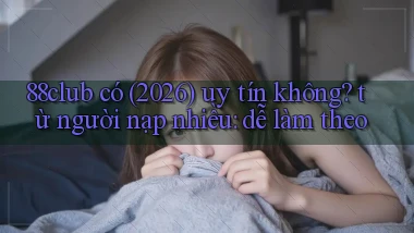 88club có (2026) uy tín không từ người nạp nhiều dễ làm theo
