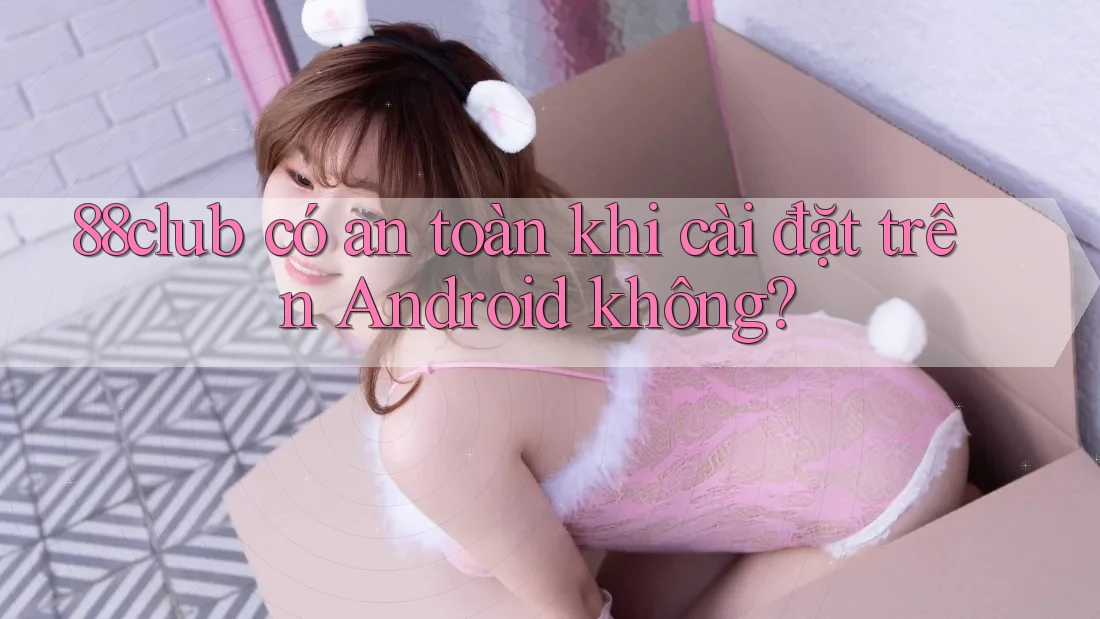 88club có an toàn khi cài đặt trên Android không? 88club có an toàn khi cài đặt trên Android không?