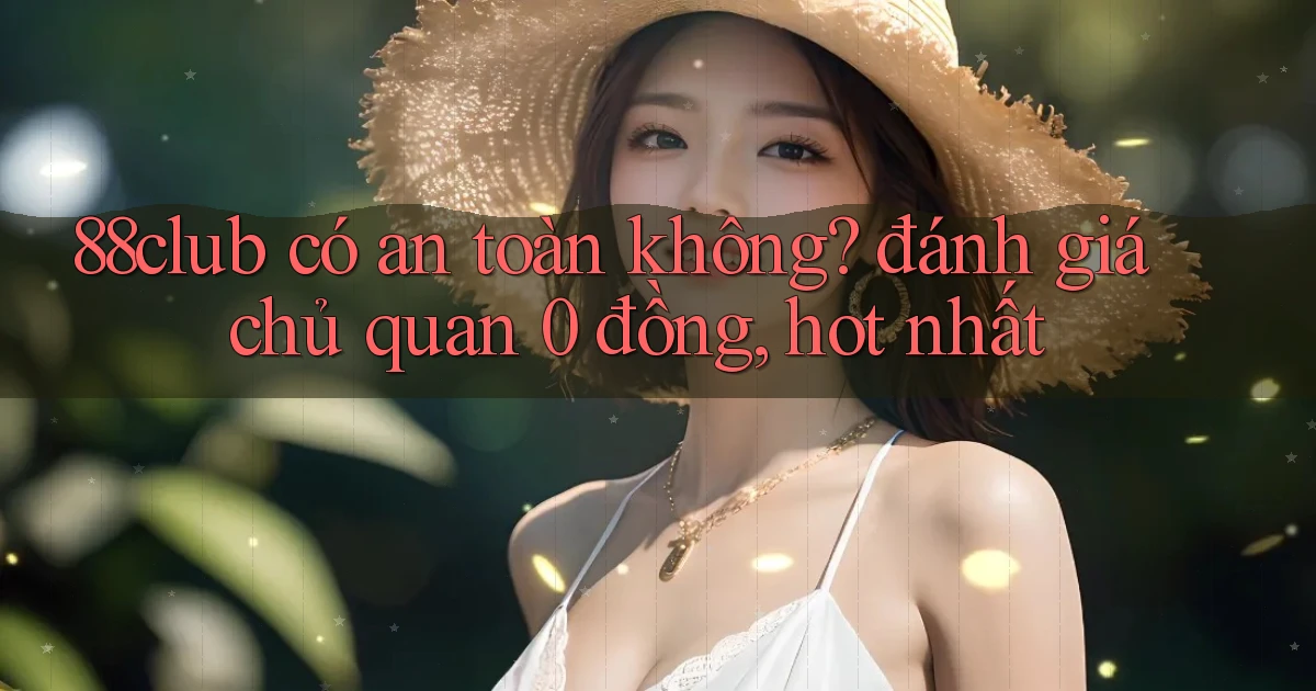 88club có an toàn không đánh giá chủ quan 0 đồng, hot nhất