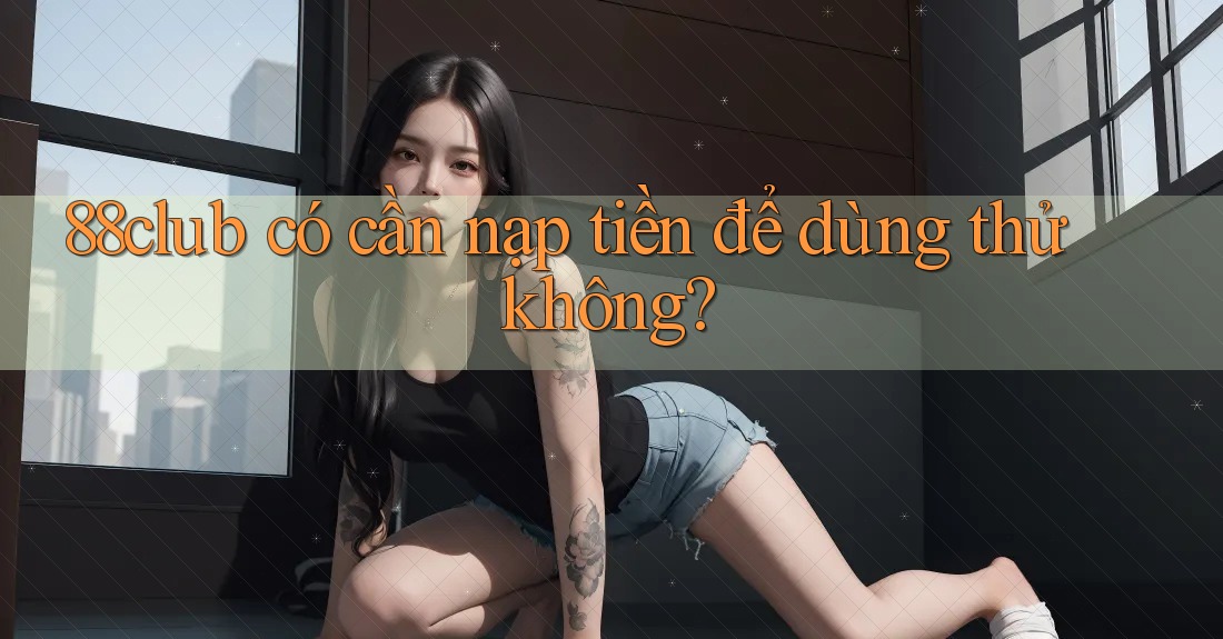 88club có cần nạp tiền để dùng thử không?