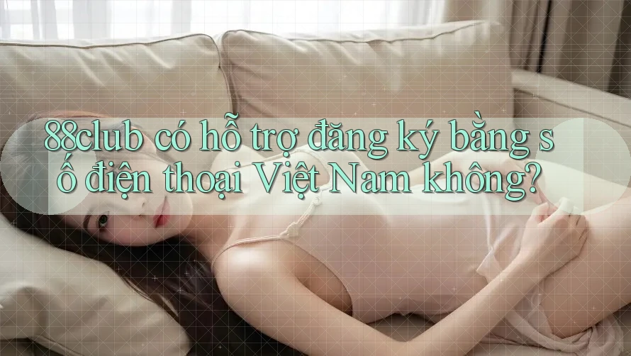 88club có hỗ trợ đăng ký bằng số điện thoại Việt Nam không?
