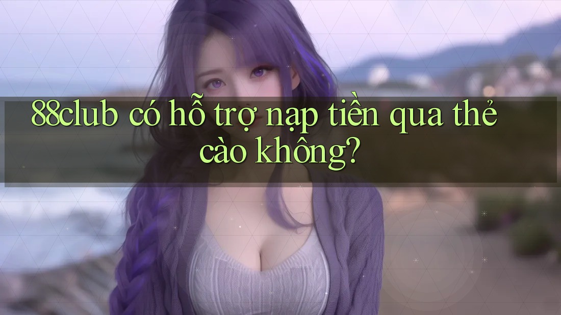 88club có hỗ trợ nạp tiền qua thẻ cào không?