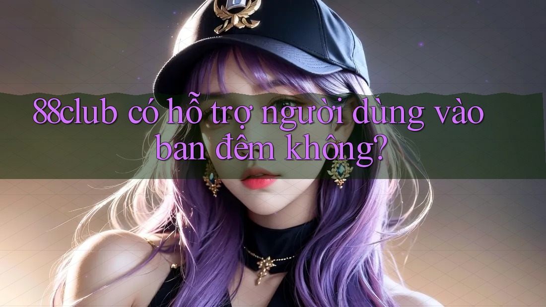 88club có hỗ trợ người dùng vào ban đêm không? 88club có hỗ trợ người dùng vào ban đêm không?