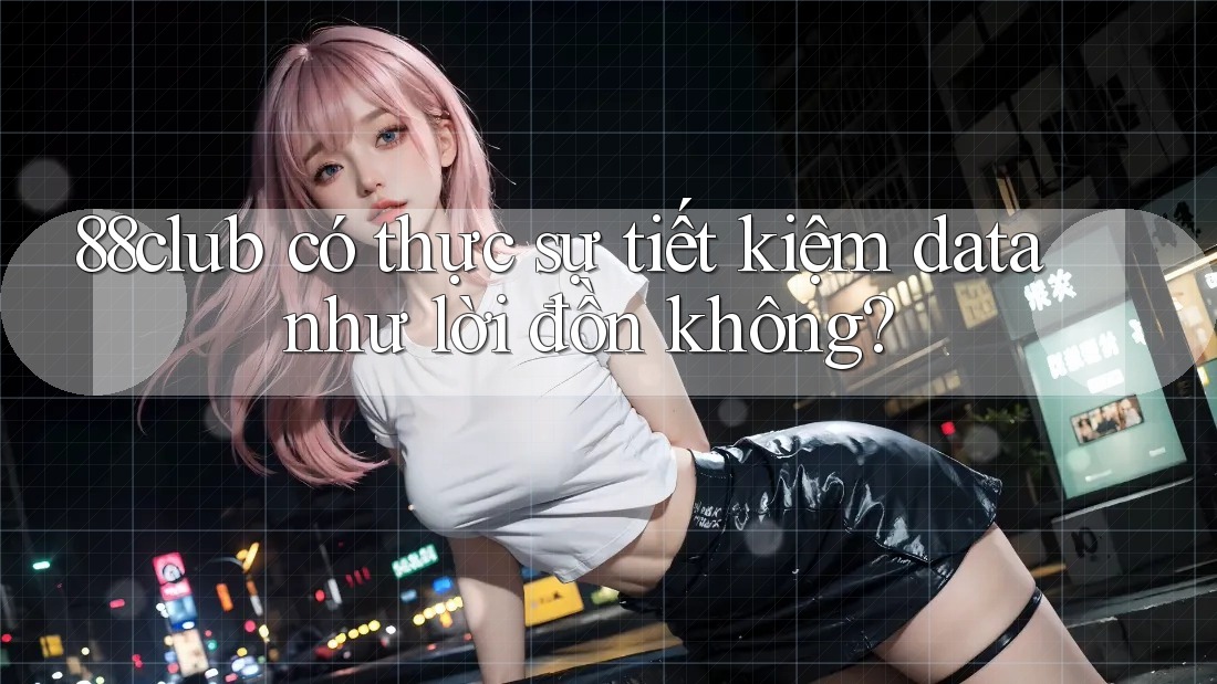 88club có thực sự tiết kiệm data như lời đồn không? 88club có thực sự tiết kiệm data như lời đồn không?