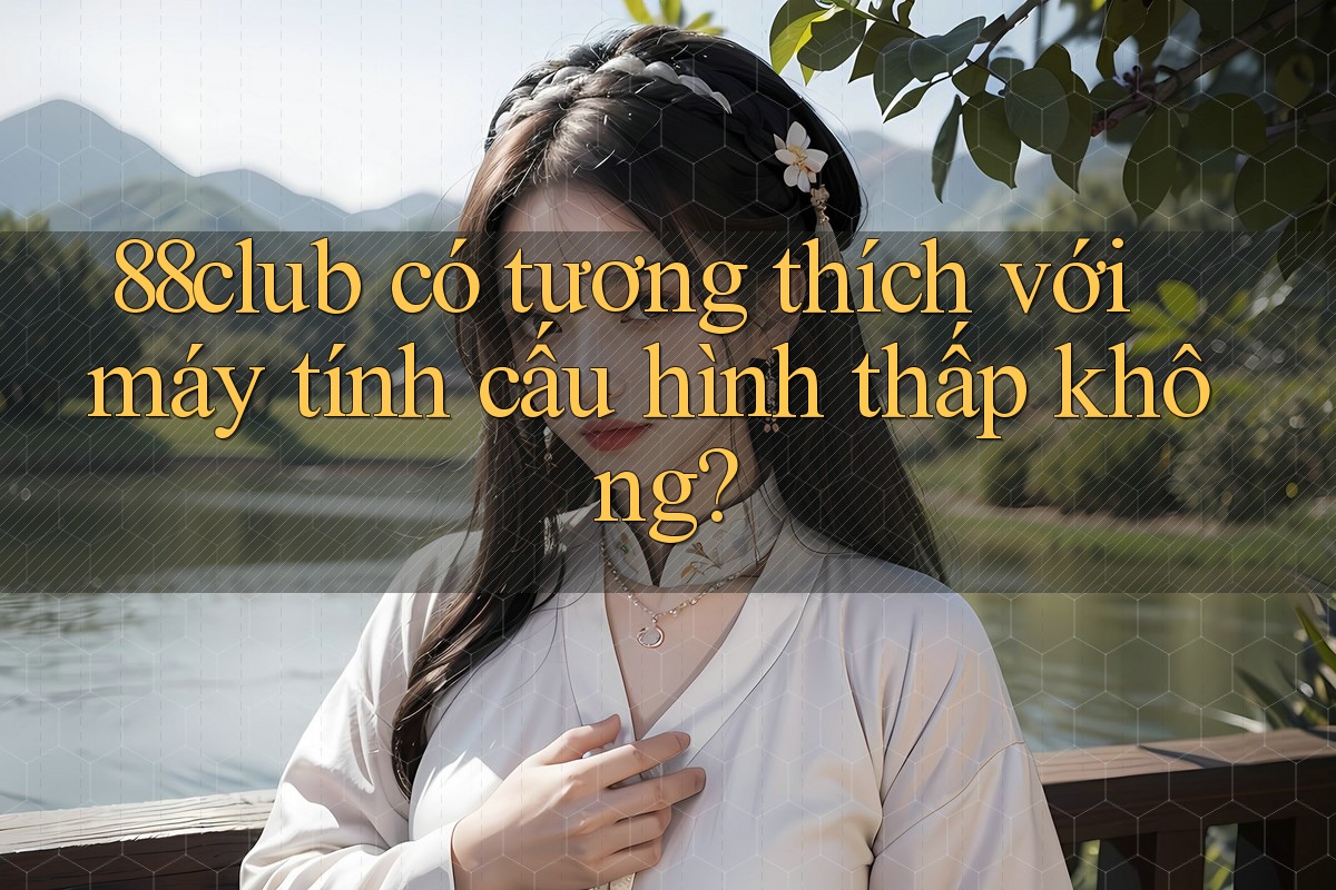 88club có tương thích với máy tính cấu hình thấp không? 88club có tương thích với máy tính cấu hình thấp không?