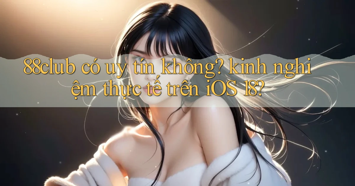 88club có uy tín không kinh nghiệm thực tế trên iOS 18