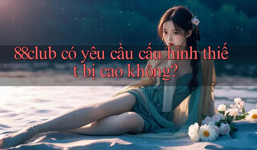 88club có yêu cầu cấu hình thiết bị cao không?