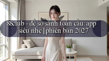 88club   để so sánh toàn cầu app siêu nhẹ phiên bản 2027