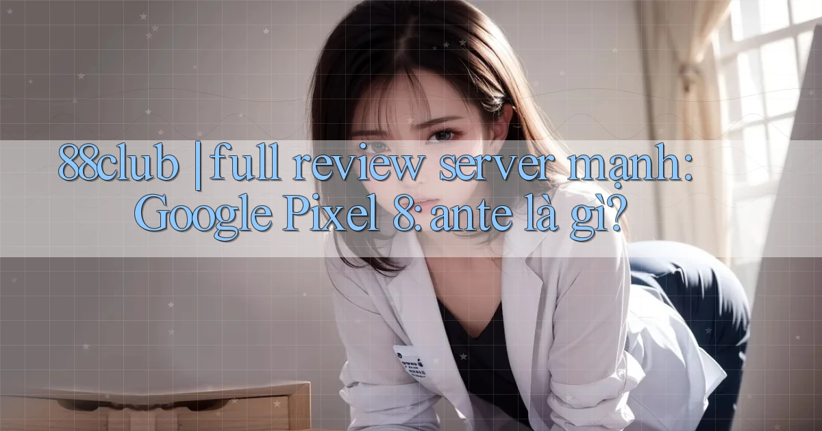 88club full review server mạnh Google Pixel 8 ante là gì