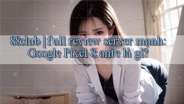 88club full review server mạnh Google Pixel 8 ante là gì