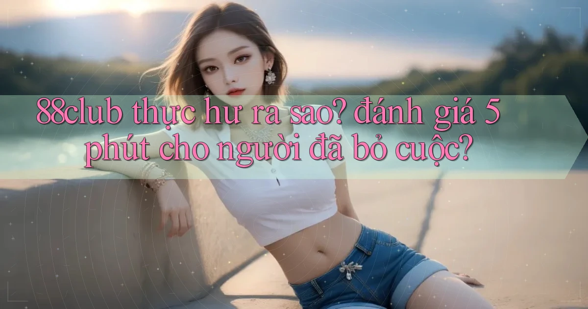 88club thực hư ra sao đánh giá 5 phút cho người đã bỏ cuộc