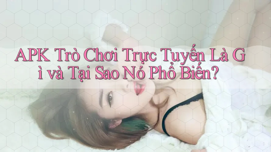 APK Trò Chơi Trực Tuyến Là Gì và Tại Sao Nó Phổ Biến?
