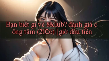 Bạn biết gì về 88club đánh giá công tâm (2026) giờ đầu tiên