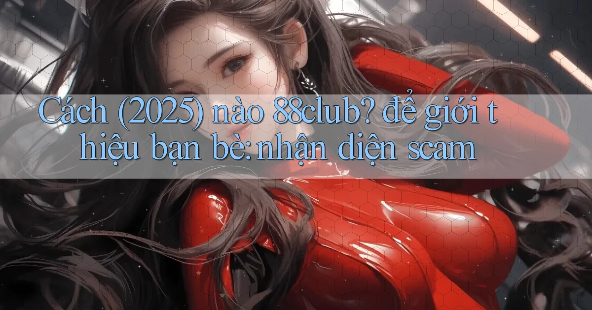 Cách (2025) nào 88club để giới thiệu bạn bè nhận diện scam