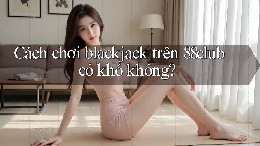 Cách chơi blackjack trên 88club có khó không?