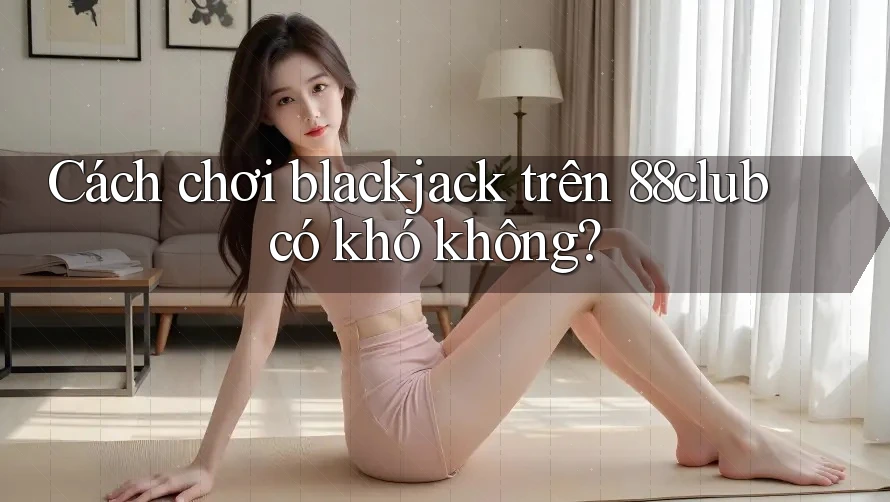 Cách chơi blackjack trên 88club có khó không?