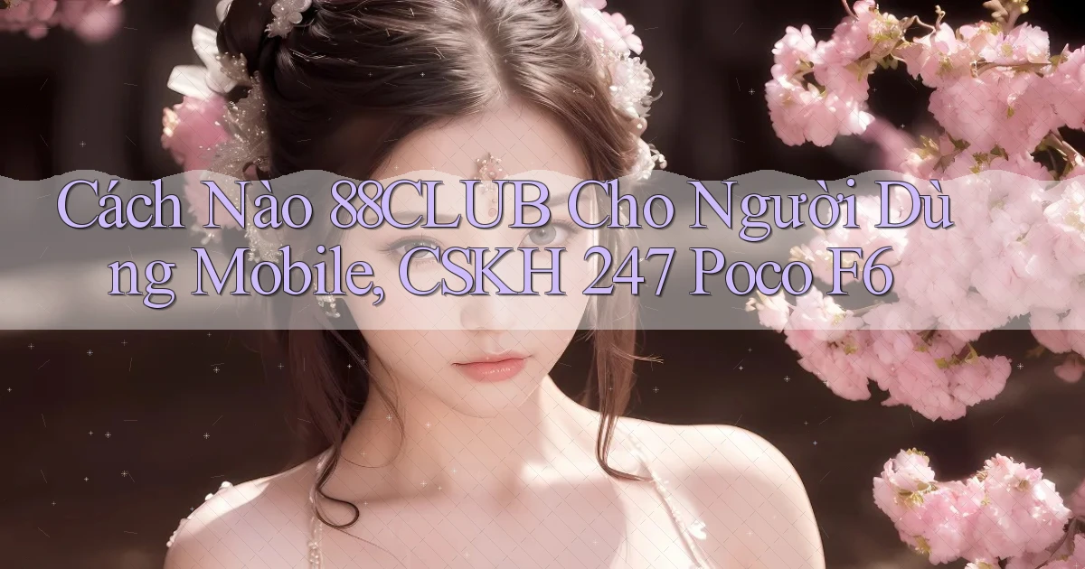 Cách nào 88club cho người dùng mobile, CSKH 247   Poco F6