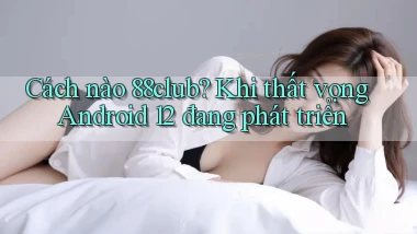 Cách nào 88club khi thất vọng Android 12 đang phát triển