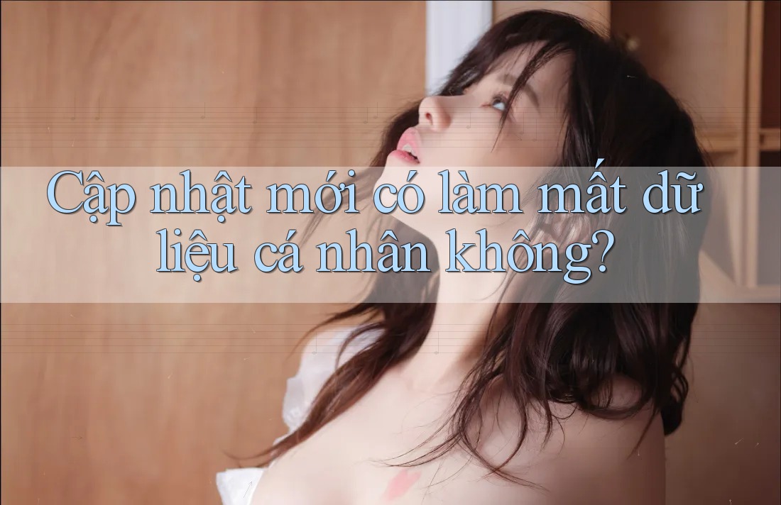 Cập nhật mới có làm mất dữ liệu cá nhân không?