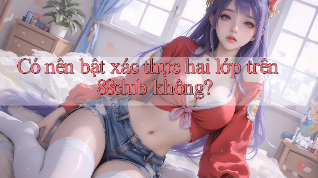 Có nên bật xác thực hai lớp trên 88club không?