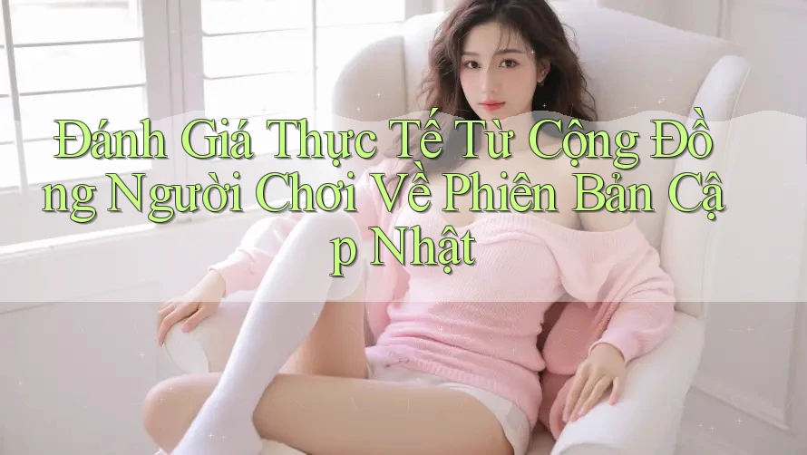 Đánh Giá Thực Tế Từ Cộng Đồng Người Chơi Về Phiên Bản Cập Nhật