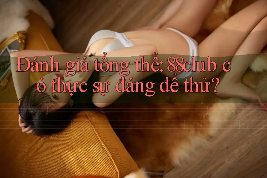 Đánh giá tổng thể: 88club có thực sự đáng để thử? Đánh giá tổng thể: 88club có thực sự đáng để thử?