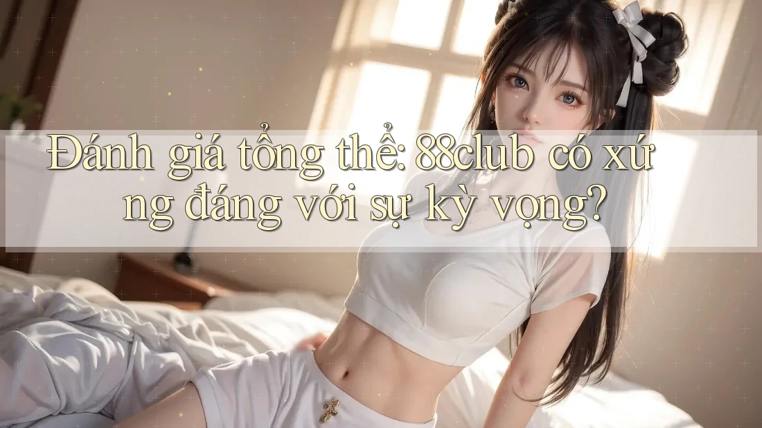 Đánh giá tổng thể: 88club có xứng đáng với sự kỳ vọng?