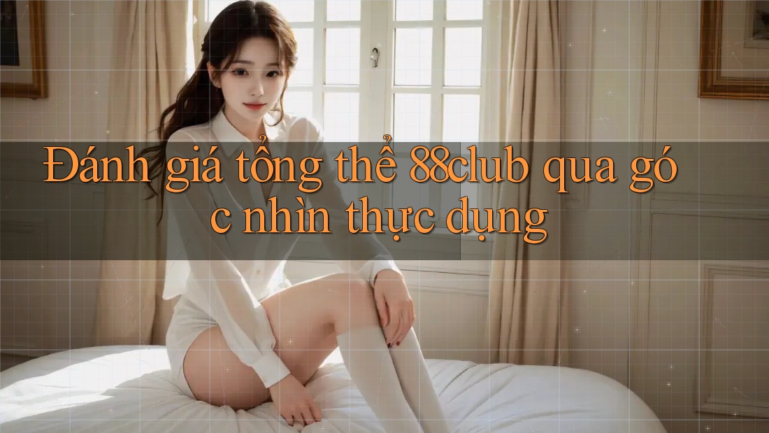 Đánh giá tổng thể 88club qua góc nhìn thực dụng
