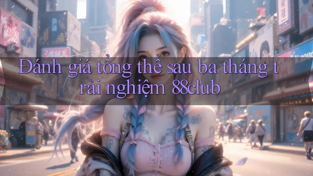 Đánh giá tổng thể sau ba tháng trải nghiệm 88club