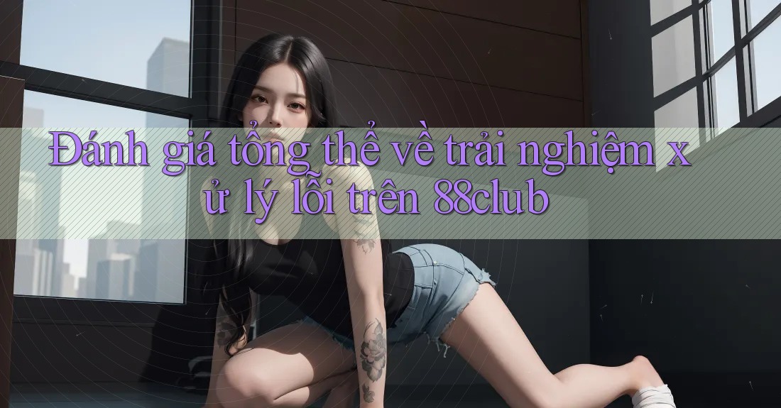 Đánh giá tổng thể về trải nghiệm xử lý lỗi trên 88club