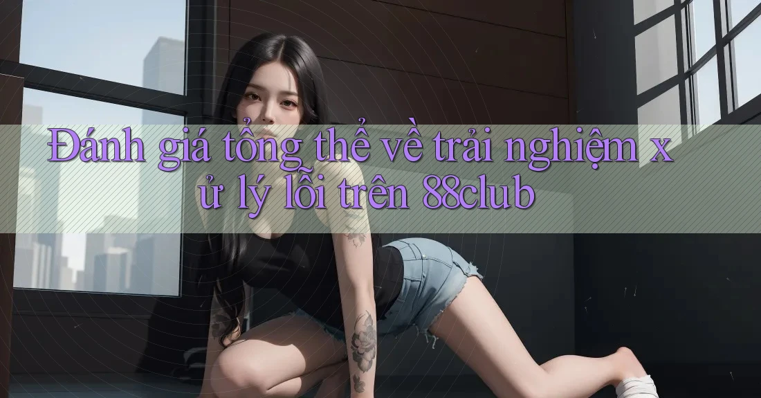 Đánh giá tổng thể về trải nghiệm xử lý lỗi trên 88club Đánh giá tổng thể về trải nghiệm xử lý lỗi trên 88club